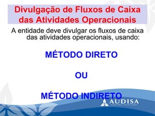 Divulgação de Fluxos de Caixa das Atividades Operacionais 
A entidade deve divulgar os fluxos de caixa das atividades operacionais, usando: 
MÉTODO DIRETO 
OU 
MÉTODO INDIRETO  