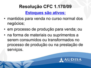 Resolução CFC 1.170/09 
Estoques são ativos: 
•mantidos para venda no curso normal dos negócios; 
•em processo de produção para venda; ou 
•na forma de materiais ou suprimentos a serem consumidos ou transformados no processo de produção ou na prestação de serviços.  