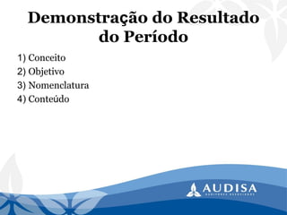 1) Conceito 
2) Objetivo 
3) Nomenclatura 
4) Conteúdo 
Demonstração do Resultado do Período  
