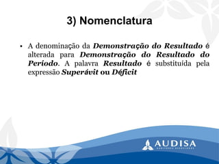 3) Nomenclatura 
•AdenominaçãodaDemonstraçãodoResultadoéalteradaparaDemonstraçãodoResultadodoPeríodo.ApalavraResultadoésubstituídapelaexpressãoSuperávitouDéficit  