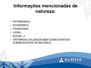 Informações mencionadas de natureza: 
–PATRIMONIAL; 
–ECONÔMICA; 
–FINANCEIRA; 
–LEGAL; 
–SOCIAL, e 
–CRITÉRIOS UTILIZADOS BEM COMO EVENTOS SUBSEQUENTES AO BALANÇO.  