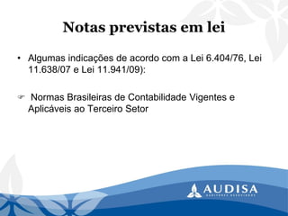 Notas previstas em lei 
•Algumas indicações de acordo com a Lei 6.404/76, Lei 11.638/07 e Lei 11.941/09): 
Normas Brasileiras de Contabilidade Vigentes e Aplicáveis ao Terceiro Setor  