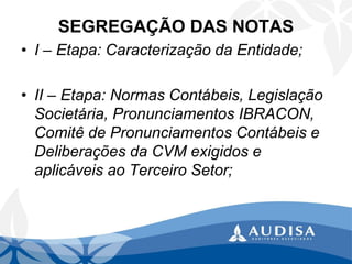 SEGREGAÇÃO DAS NOTAS 
•I –Etapa: Caracterização da Entidade; 
•II –Etapa: Normas Contábeis, Legislação Societária, Pronunciamentos IBRACON, Comitê de Pronunciamentos Contábeis e Deliberações da CVM exigidos e aplicáveis ao Terceiro Setor;  