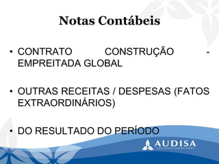 Notas Contábeis 
•CONTRATOCONSTRUÇÃO- EMPREITADAGLOBAL 
•OUTRASRECEITAS/DESPESAS(FATOSEXTRAORDINÁRIOS) 
•DORESULTADODOPERÍODO  