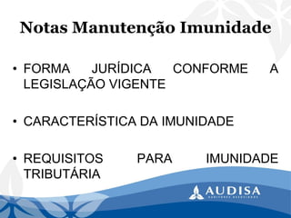Notas Manutenção Imunidade 
•FORMAJURÍDICACONFORMEALEGISLAÇÃOVIGENTE 
•CARACTERÍSTICA DA IMUNIDADE 
•REQUISITOSPARAIMUNIDADETRIBUTÁRIA  