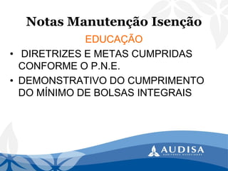 Notas Manutenção Isenção 
EDUCAÇÃO 
•DIRETRIZES E METAS CUMPRIDAS CONFORME O P.N.E. 
•DEMONSTRATIVO DO CUMPRIMENTO DO MÍNIMO DE BOLSAS INTEGRAIS  