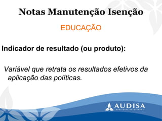 Notas Manutenção Isenção 
EDUCAÇÃO 
Indicador de resultado (ou produto): 
Variável que retrata os resultados efetivos da aplicação das políticas.  