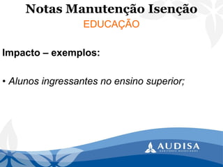 Notas Manutenção Isenção 
EDUCAÇÃO 
Impacto –exemplos: 
• Alunos ingressantes no ensino superior;  
