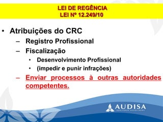 •AtribuiçõesdoCRC 
–RegistroProfissional 
–Fiscalização 
•DesenvolvimentoProfissional 
•(impedirepunirinfrações) 
–Enviarprocessosàoutrasautoridadescompetentes. LEI DE REGÊNCIALEI Nº 12.249/10  