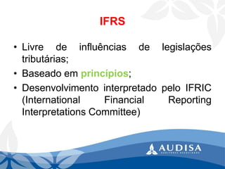 IFRS 
•Livredeinfluênciasdelegislaçõestributárias; 
•Baseadoemprincípios; 
•DesenvolvimentointerpretadopeloIFRIC(InternationalFinancialReportingInterpretationsCommittee)  