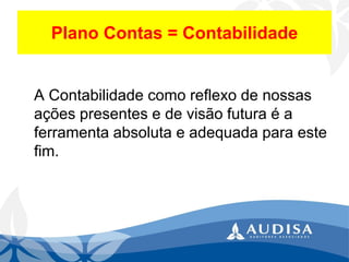 Plano Contas = Contabilidade 
A Contabilidade como reflexo de nossas ações presentes e de visão futura é a ferramenta absoluta e adequada para este fim.  