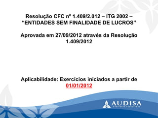 Resolução CFC nº 1.409/2.012 –ITG 2002 – “ENTIDADES SEM FINALIDADE DE LUCROS” Aprovada em 27/09/2012 através da Resolução 1.409/2012Aplicabilidade: Exercícios iniciados a partir de 01/01/2012  