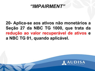 “IMPAIRMENT” 
20-Aplica-seaosativosnãomonetáriosaSeção27daNBCTG1000,quetratadareduçãoaovalorrecuperáveldeativoseaNBCTG01,quandoaplicável.  