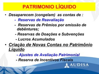 PATRIMONIO LÍQUIDO 
•Desaparecem (congelam) as contas de : 
-Reservas de Reavaliação 
-Reservas de Prêmios por emissão de debêntures; 
-Reservas de Doações e Subvenções 
-Lucros Acumulados 
•Criação de Novas Contas no Patrimônio Líquido 
-Ajustes de Avaliação Patrimonial 
-Reserva de Incentivos Fiscais  