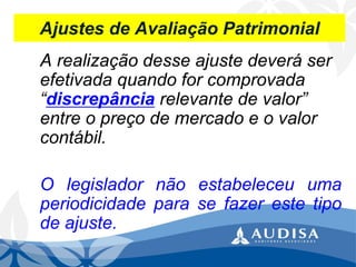 Ajustes de Avaliação Patrimonial 
A realização desse ajuste deverá ser efetivada quando for comprovada “discrepânciarelevante de valor” entre o preço de mercado e o valor contábil. 
Olegisladornãoestabeleceuumaperiodicidadeparasefazerestetipodeajuste.  