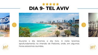 DIA 9- TEL AVIV
Durante o dia teremos o dia livre. A noite teremos
aprofundamento na Imersão de Pastores, onde, em algumas
horas estaremos reunidos.
 