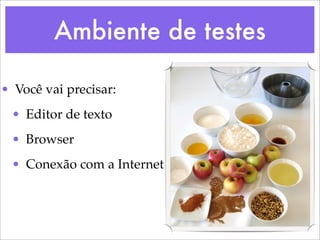 Ambiente de testes

• Você vai precisar:
 • Editor de texto
 • Browser
 • Conexão com a Internet
 
