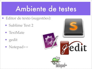 Ambiente de testes
• Editor de texto (sugestões):
 • Sublime Text 2
 • TextMate
 • gedit
 • Notepad++
 