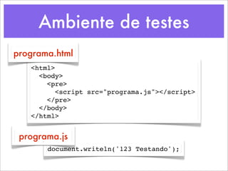 Ambiente de testes
programa.html
   <html>
     <body>
       <pre>
         <script src="programa.js"></script>
       </pre>
     </body>
   </html>


 programa.js
       document.writeln('123 Testando');
 