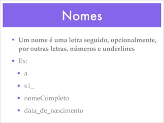 Nomes
• Um nome é uma letra seguido, opcionalmente,
  por outras letras, números e underlines
• Ex:
 • a
 • x1_
 • nomeCompleto
 • data_de_nascimento
 