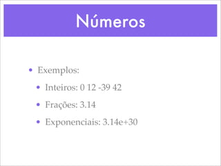 Números

• Exemplos:
 • Inteiros: 0 12 -39 42
 • Frações: 3.14
 • Exponenciais: 3.14e+30
 