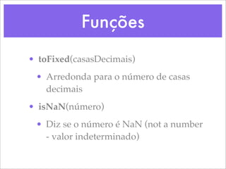 Funções
• toFixed(casasDecimais)
 • Arredonda para o número de casas
   decimais
• isNaN(número)
 • Diz se o número é NaN (not a number
   - valor indeterminado)
 