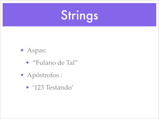 Strings

• Aspas:
 • “Fulano de Tal”
• Apóstrofos :
 • ‘123 Testando’
 