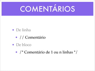 COMENTÁRIOS

• De linha
 • // Comentário
• De bloco
 • /* Comentário de 1 ou n linhas */
 