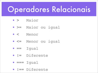 Operadores Relacionais
 • >    Maior
 • >=   Maior ou igual
 • <    Menor
 • <=   Menor ou igual
 • ==   Igual
 • !=   Diferente
 • === Igual
 • !== Diferente
 