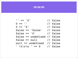 ===
'' == '0'            //   false
0 == ''              //   false
0 == '0'             //   false
false == 'false'     //   false
false == '0'         //   false
false == undefined   //   false
false == null        //   false
null == undefined    //   false
' trn ' == 0      //   false
 