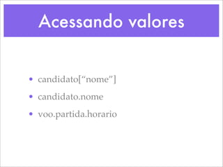 Acessando valores


• candidato[“nome”]
• candidato.nome
• voo.partida.horario
 