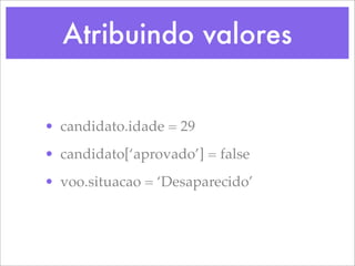 Atribuindo valores


• candidato.idade = 29
• candidato[‘aprovado’] = false
• voo.situacao = ‘Desaparecido’
 