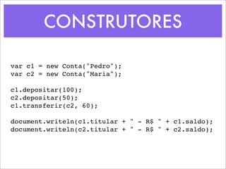 CONSTRUTORES

var c1 = new Conta("Pedro");
var c2 = new Conta("Maria");

c1.depositar(100);
c2.depositar(50);
c1.transferir(c2, 60);

document.writeln(c1.titular + " - R$ " + c1.saldo);
document.writeln(c2.titular + " - R$ " + c2.saldo);
 