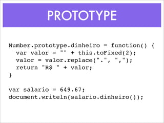 PROTOTYPE

Number.prototype.dinheiro = function() {
  var valor = "" + this.toFixed(2);
  valor = valor.replace(".", ",");
  return "R$ " + valor;
}

var salario = 649.67;
document.writeln(salario.dinheiro());
 