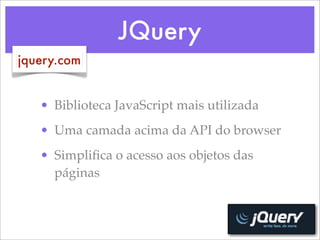 JQuery
jquery.com


   • Biblioteca JavaScript mais utilizada
   • Uma camada acima da API do browser
   • Simpliﬁca o acesso aos objetos das
     páginas
 