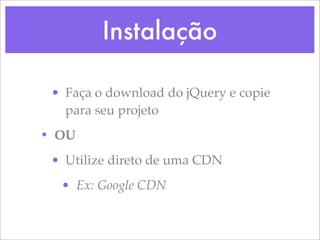 Instalação

 • Faça o download do jQuery e copie
   para seu projeto
• OU
 • Utilize direto de uma CDN
  • Ex: Google CDN
 