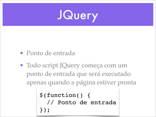 JQuery

• Ponto de entrada
• Todo script JQuery começa com um
  ponto de entrada que será executado
  apenas quando a página estiver pronta
      $(function() {
        // Ponto de entrada
      });
 