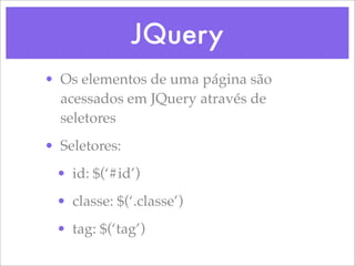 JQuery
• Os elementos de uma página são
  acessados em JQuery através de
  seletores
• Seletores:
 • id: $(‘#id’)
 • classe: $(‘.classe’)
 • tag: $(‘tag’)
 
