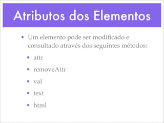 Atributos dos Elementos
 • Um elemento pode ser modiﬁcado e
   consultado através dos seguintes métodos:
  • attr
  • removeAttr
  • val
  • text
  • html
 
