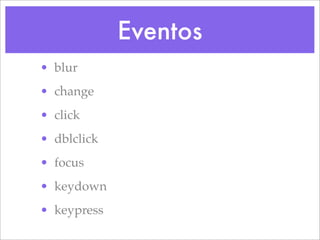 Eventos
• blur
• change
• click
• dblclick
• focus
• keydown
• keypress
 