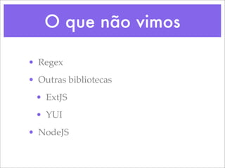 O que não vimos

• Regex
• Outras bibliotecas
 • ExtJS
 • YUI
• NodeJS
 