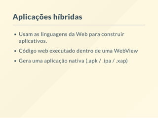Aplicações híbridas
Usam as linguagens da Web para construir
aplicativos.
Código web executado dentro de uma WebView
Gera uma aplicação nativa (.apk / .ipa / .xap)
 