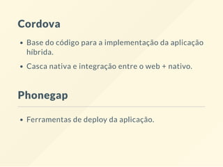Cordova
Base do código para a implementação da aplicação
híbrida.
Casca nativa e integração entre o web + nativo.
Phonegap
Ferramentas de deploy da aplicação.
 