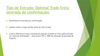 Tipo de Entrada: Optimal Trade Entry
(entrada de confirmação)
 Semelhante à entrada por confirmação.
 Lembra muito a regra de Buy Zone do John Crane.
 A única diferença é que a tomada de posição só pode ser feita após entrada
na “zona de otimização” – zona entre 79% e 100% da retração da pernada de
impulso.
 
