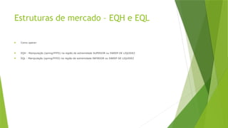 Estruturas de mercado – EQH e EQL
 Como operar:
 EQH - Manipulação (spring/FFFD) na região de extremidade SUPERIOR ou SWEEP DE LIQUIDEZ
 EQL - Manipulação (spring/FFFD) na região de extremidade INFERIOR ou SWEEP DE LIQUIDEZ
 