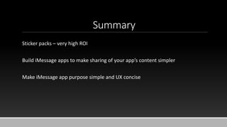 Summary
Sticker packs – very high ROI
Build iMessage apps to make sharing of your app’s content simpler
Make iMessage app purpose simple and UX concise
 