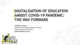 DIGITALISATION OF EDUCATION
AMIDST COVID-19 PANDEMIC:
THE WAY FORWARD
Fadzliaton Zainudin
Educational Technology & Resources Division
Ministry of Education Malaysia
fadzliaton@moe.gov.my
 