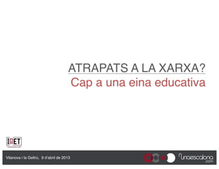 ATRAPATS A LA XARXA? 
                                      Cap a una eina educativa"




Vilanova i la Geltrú, 9 d’abril de 2013"
 