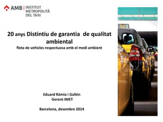 Eduard Ràmia i Gallén
Gerent IMET
Barcelona, desembre 2014
20 anys Distintiu de garantia de qualitat
ambiental
flota de vehicles respectuosa amb el medi ambient
 