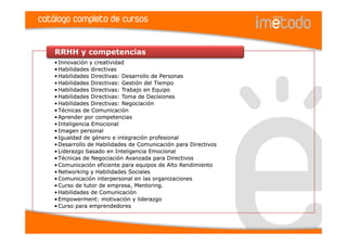 catálogo completo de cursos


    RRHH y competencias
    • Innovación y creatividad
    • Habilidades directivas
    • Habilidades Directivas: Desarrollo de Personas
    • Habilidades Directivas: Gestión del Tiempo
    • Habilidades Directivas: Trabajo en Equipo
    • Habilidades Directivas: Toma de Decisiones
    • Habilidades Directivas: Negociación
    • Técnicas de Comunicación
    • Aprender por competencias
    • Inteligencia Emocional
    • Imagen personal
    • Igualdad de género e integración profesional
    • Desarrollo de Habilidades de Comunicación para Directivos
    • Liderazgo basado en Inteligencia Emocional
    • Técnicas de Negociación Avanzada para Directivos
    • Comunicación eficiente para equipos de Alto Rendimiento
    • Networking y Habilidades Sociales
    • Comunicación interpersonal en las organizaciones
    • Curso de tutor de empresa, Mentoring.
    • Habilidades de Comunicación
    • Empowerment: motivación y liderazgo
    • Curso para emprendedores
 